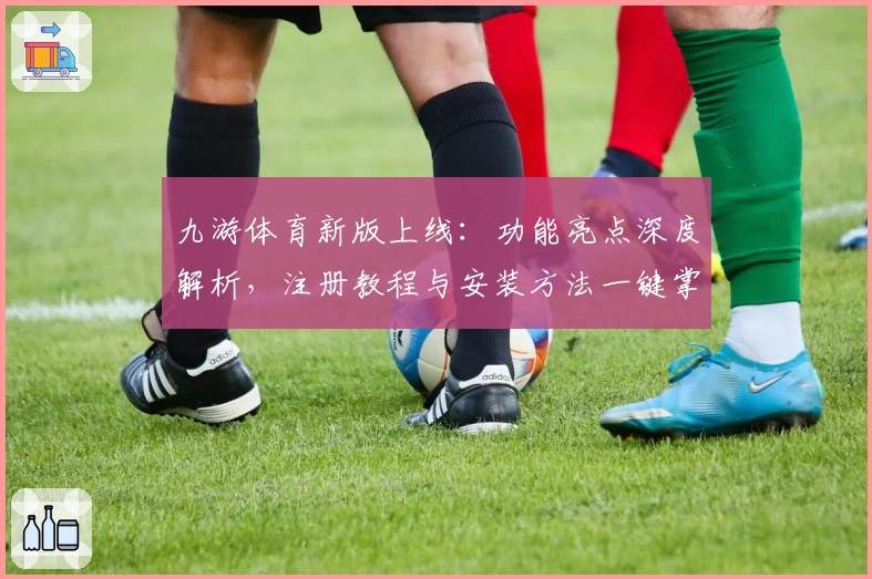 九游体育新版上线：功能亮点深度解析，注册教程与安装方法一键掌握