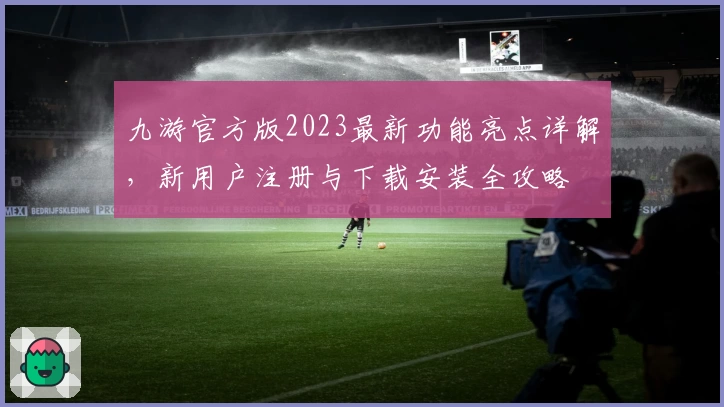 九游官方版2023最新功能亮点详解，新用户注册与下载安装全攻略