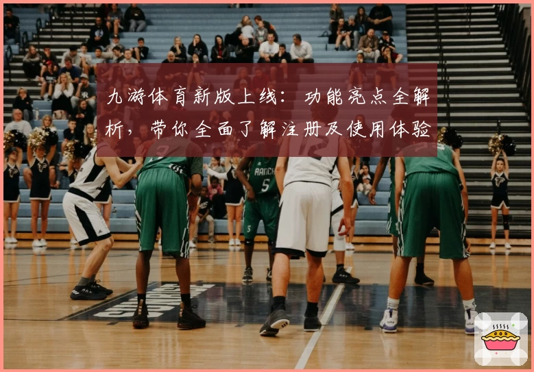 九游体育新版上线:功能亮点全解析,带你全面了解注册及使用体验
