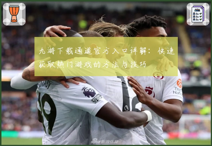 九游下载通道官方入口详解：快速获取热门游戏的方法与技巧
