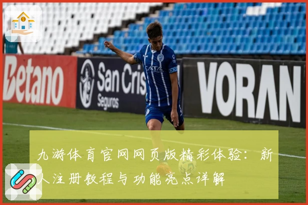 九游体育官网网页版精彩体验：新人注册教程与功能亮点详解