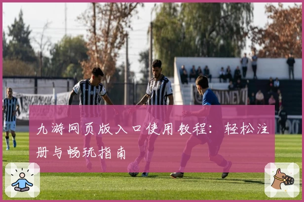 九游网页版入口使用教程：轻松注册与畅玩指南