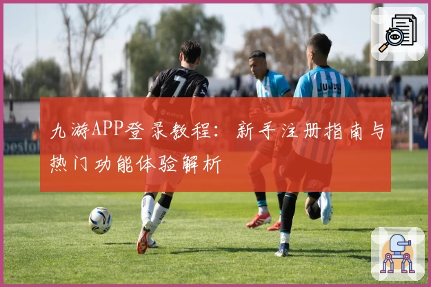 九游APP登录教程:新手注册指南与热门功能体验解析