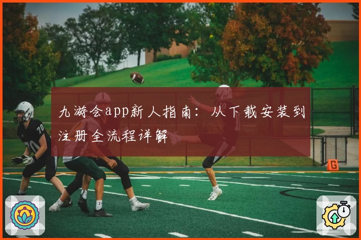 九游会app新人指南：从下载安装到注册全流程详解