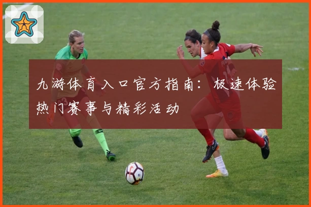 九游体育入口官方指南：极速体验热门赛事与精彩活动