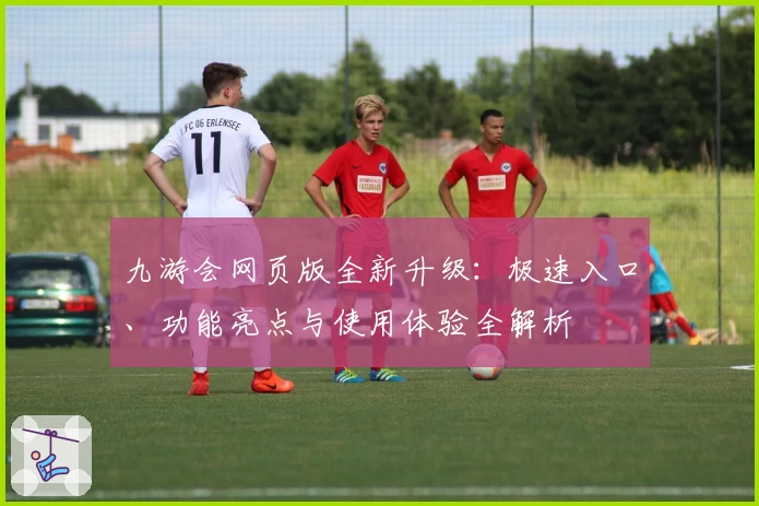 九游会网页版全新升级：极速入口、功能亮点与使用体验全解析