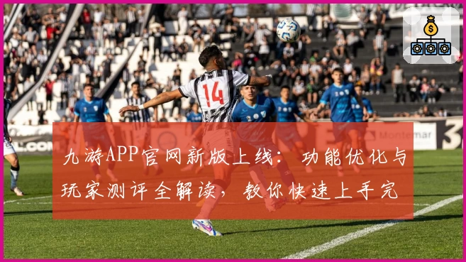 九游APP官网新版上线：功能优化与玩家测评全解读，教你快速上手完整攻略