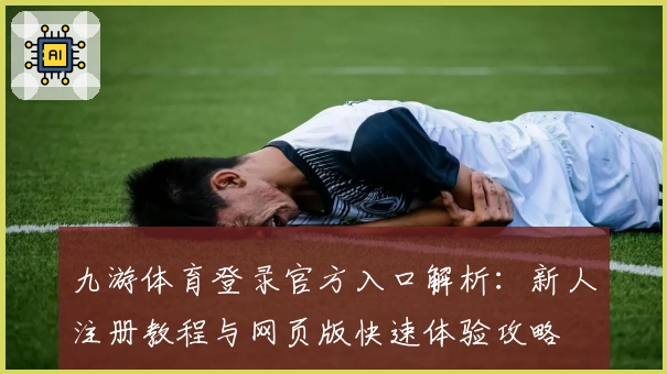 九游体育登录官方入口解析：新人注册教程与网页版快速体验攻略