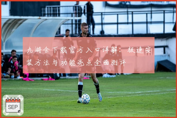 九游会下载官方入口详解：极速安装方法与功能亮点全面测评