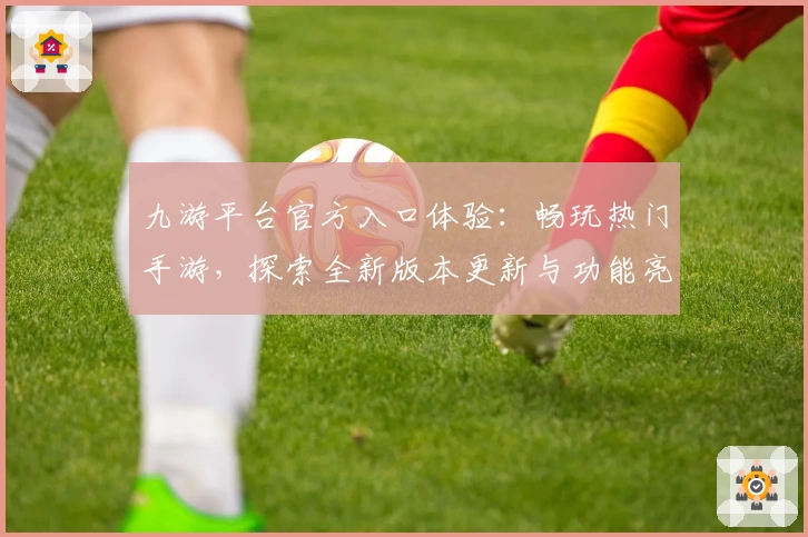 九游平台官方入口体验：畅玩热门手游，探索全新版本更新与功能亮点