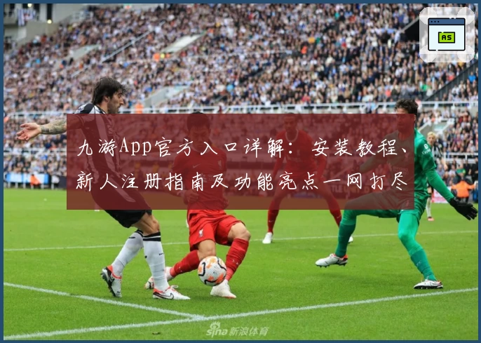 九游App官方入口详解：安装教程、新人注册指南及功能亮点一网打尽