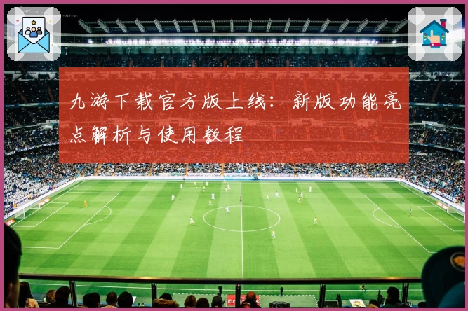 九游下载官方版上线:新版功能亮点解析与使用教程