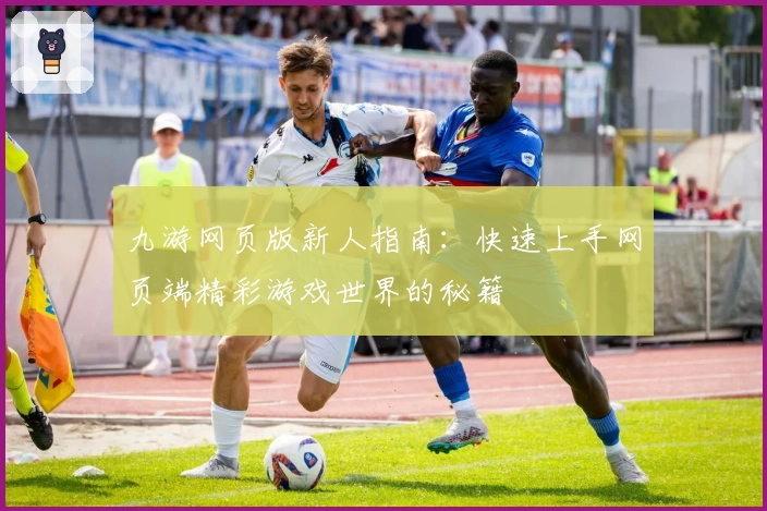 九游网页版新人指南:快速上手网页端精彩游戏世界的秘籍