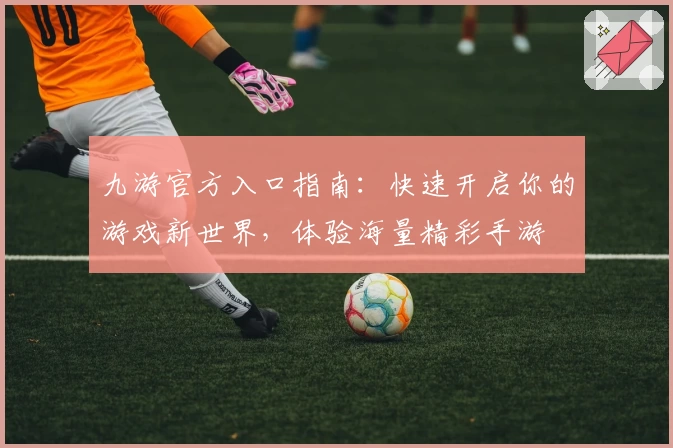 九游官方入口指南：快速开启你的游戏新世界，体验海量精彩手游