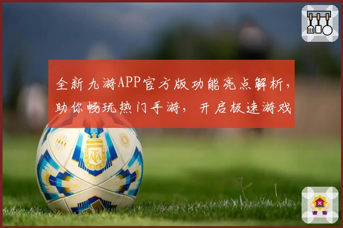 全新九游APP官方版功能亮点解析，助你畅玩热门手游，开启极速游戏体验