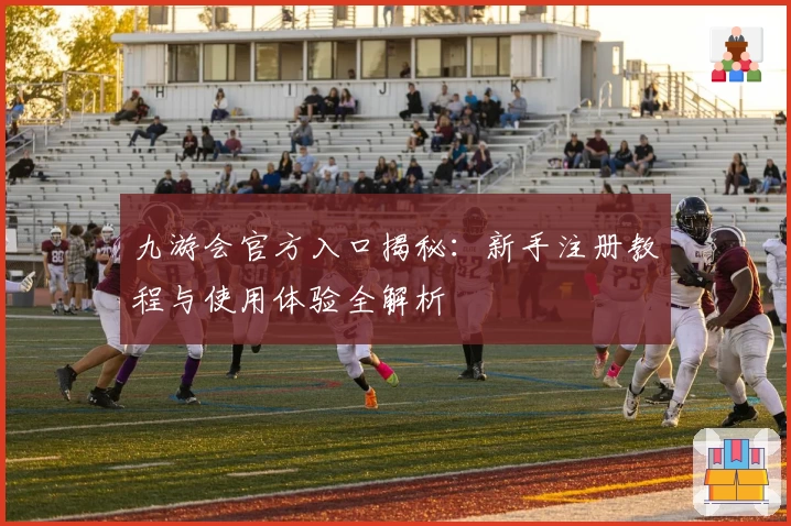 九游会官方入口揭秘：新手注册教程与使用体验全解析