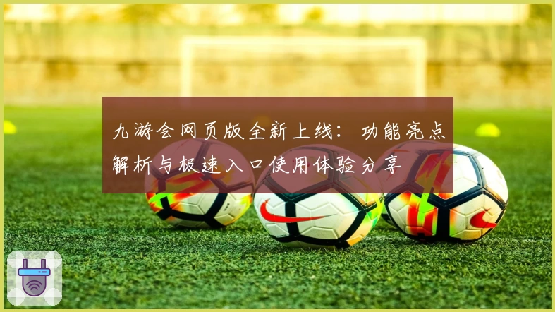 九游会网页版全新上线:功能亮点解析与极速入口使用体验分享