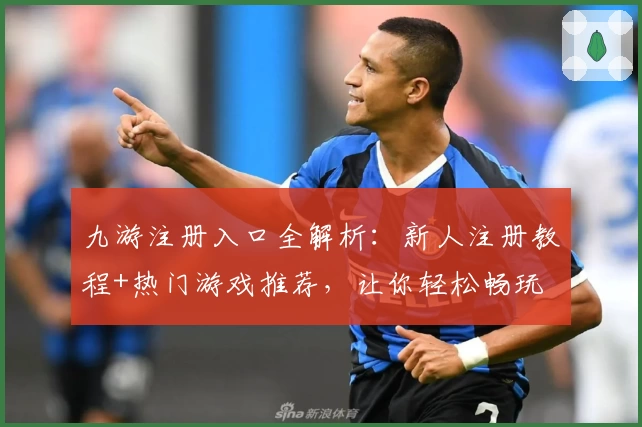 九游注册入口全解析：新人注册教程+热门游戏推荐，让你轻松畅玩