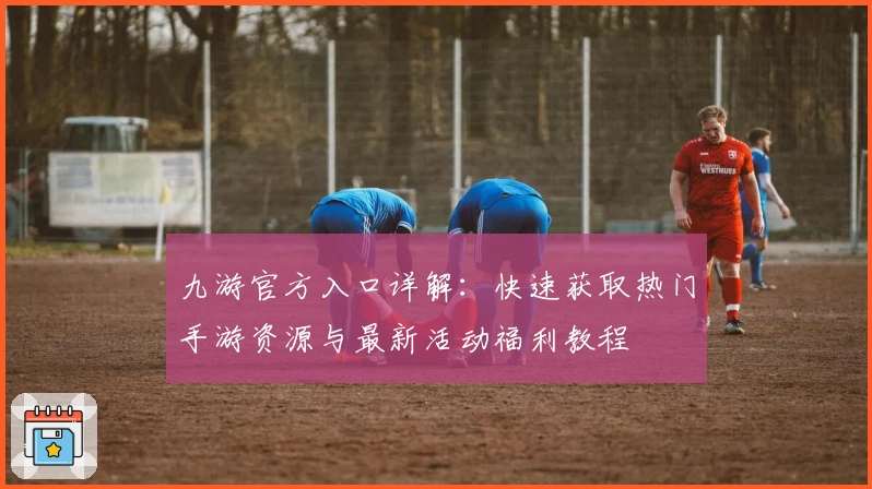 九游官方入口详解：快速获取热门手游资源与最新活动福利教程