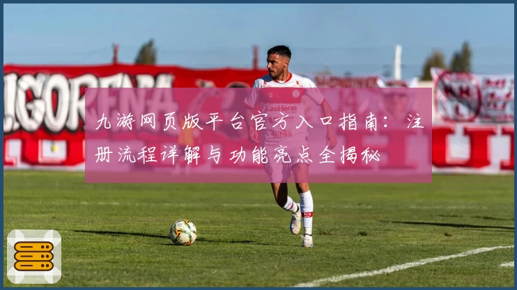 九游网页版平台官方入口指南：注册流程详解与功能亮点全揭秘
