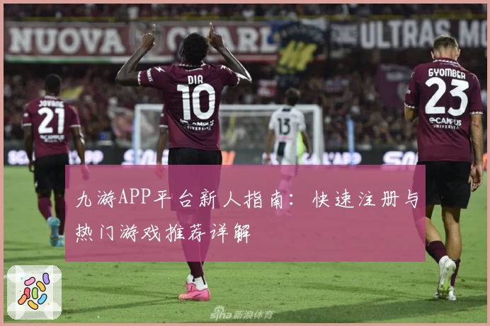 九游APP平台新人指南：快速注册与热门游戏推荐详解