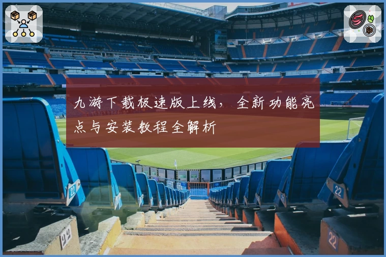九游下载极速版上线，全新功能亮点与安装教程全解析