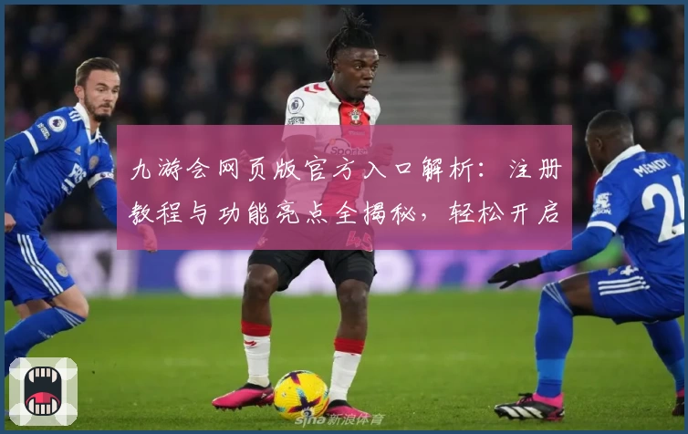九游会网页版官方入口解析：注册教程与功能亮点全揭秘，轻松开启畅玩新体验