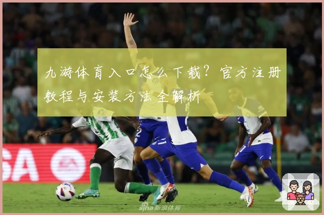 九游体育入口怎么下载?官方注册教程与安装方法全解析