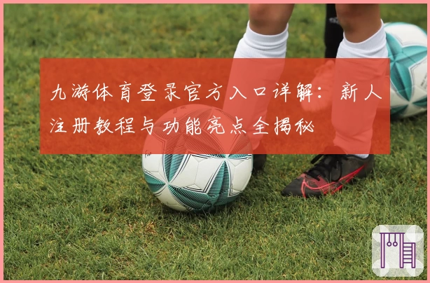 九游体育登录官方入口详解：新人注册教程与功能亮点全揭秘