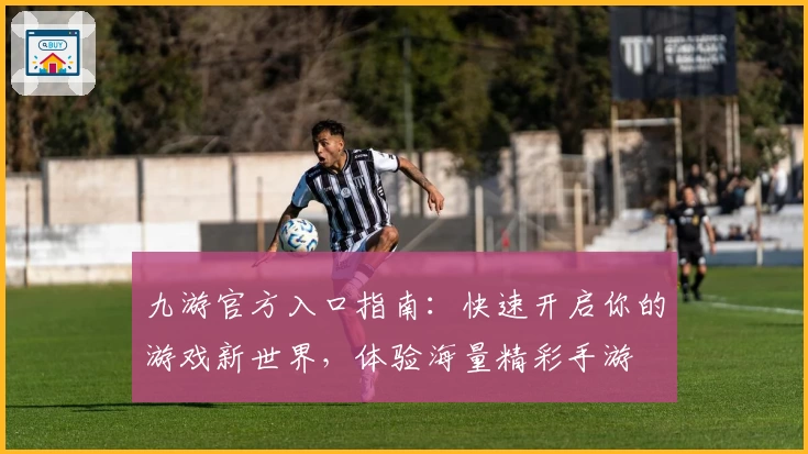 九游官方入口指南：快速开启你的游戏新世界，体验海量精彩手游