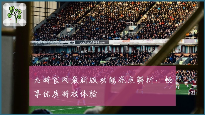 九游官网最新版功能亮点解析,畅享优质游戏体验