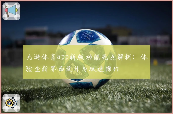 九游体育app新版功能亮点解析：体验全新界面设计与极速操作