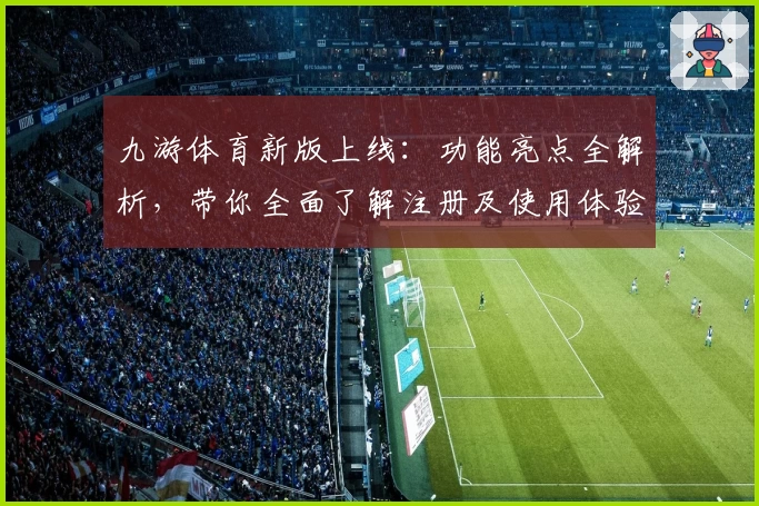 九游体育新版上线:功能亮点全解析,带你全面了解注册及使用体验