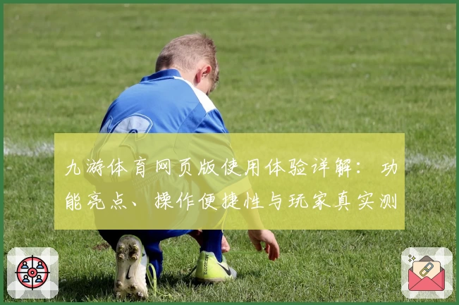九游体育网页版使用体验详解：功能亮点、操作便捷性与玩家真实测评