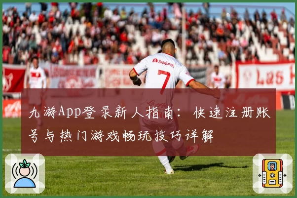 九游App登录新人指南:快速注册账号与热门游戏畅玩技巧详解