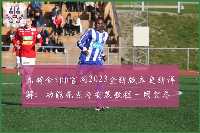 九游会app官网2023全新版本更新详解:功能亮点与安装教程一网打尽