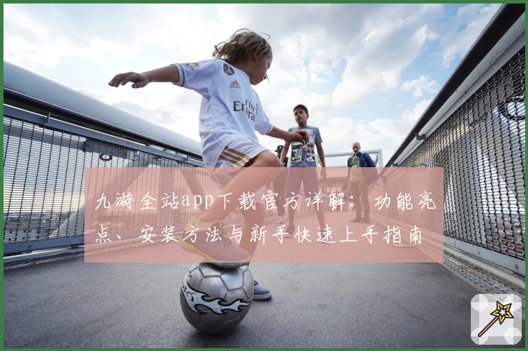 九游全站app下载官方详解：功能亮点、安装方法与新手快速上手指南