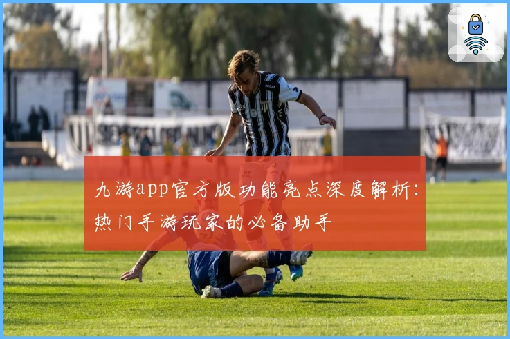 九游app官方版功能亮点深度解析：热门手游玩家的必备助手