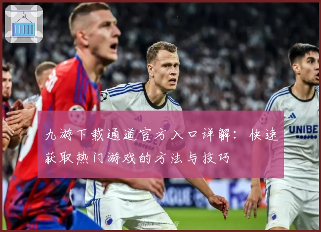 九游下载通道官方入口详解：快速获取热门游戏的方法与技巧