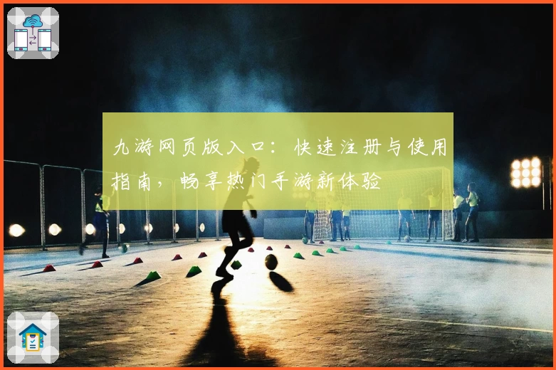 九游网页版入口：快速注册与使用指南，畅享热门手游新体验