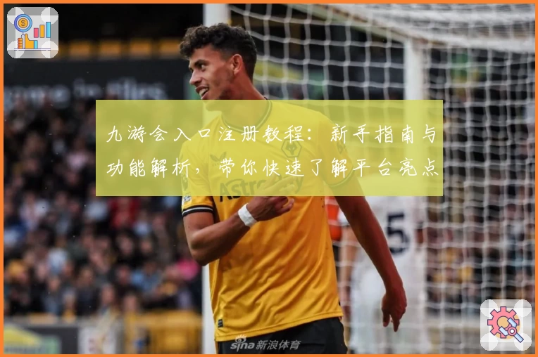 九游会入口注册教程：新手指南与功能解析，带你快速了解平台亮点