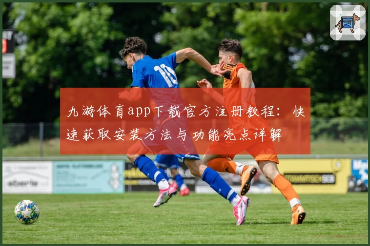 九游体育app下载官方注册教程：快速获取安装方法与功能亮点详解