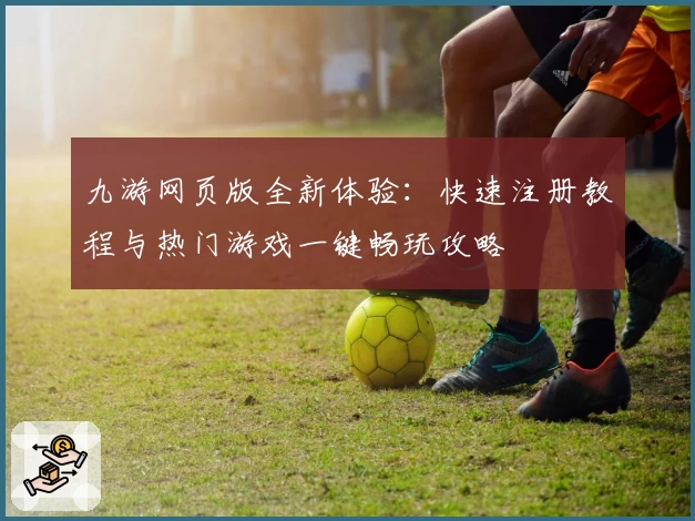 九游网页版全新体验:快速注册教程与热门游戏一键畅玩攻略