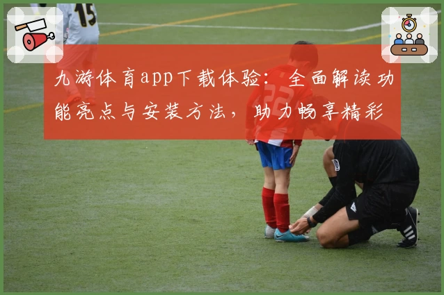 九游体育app下载体验:全面解读功能亮点与安装方法,助力畅享精彩赛事