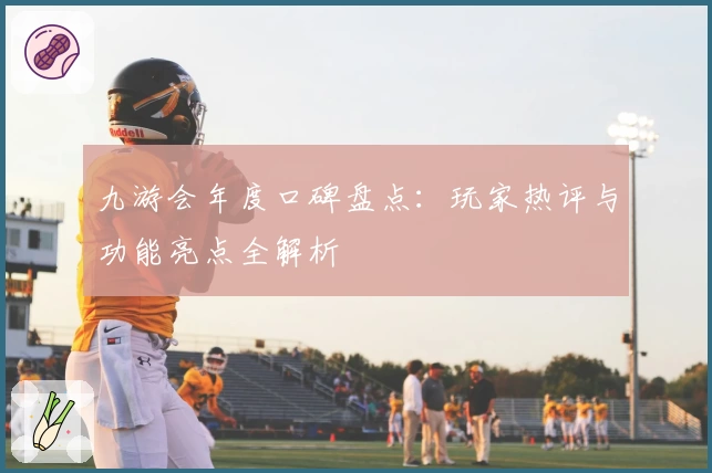 九游会年度口碑盘点：玩家热评与功能亮点全解析