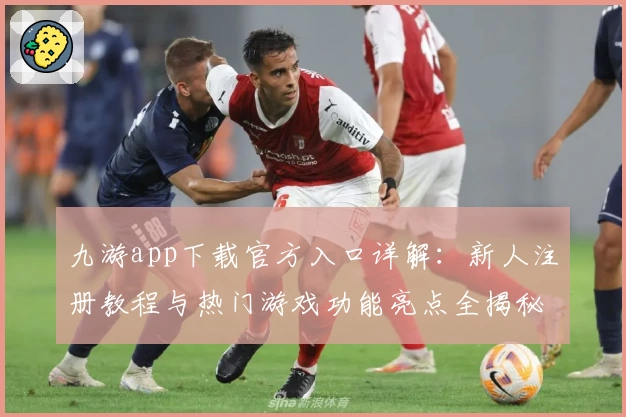九游app下载官方入口详解：新人注册教程与热门游戏功能亮点全揭秘