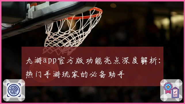 九游app官方版功能亮点深度解析：热门手游玩家的必备助手