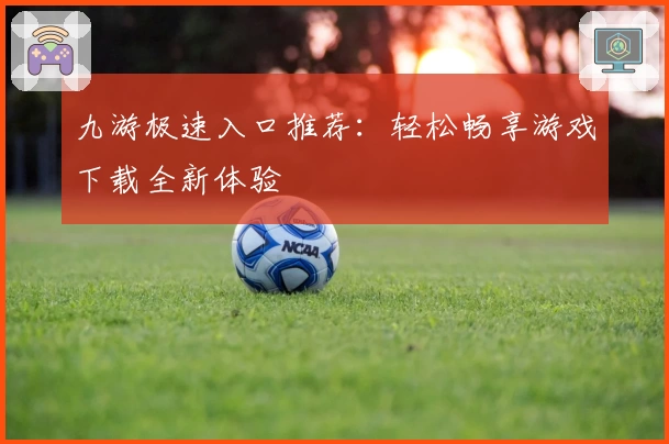 九游极速入口推荐：轻松畅享游戏下载全新体验