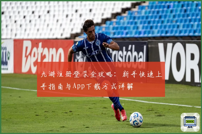 九游注册登录全攻略：新手快速上手指南与App下载方式详解