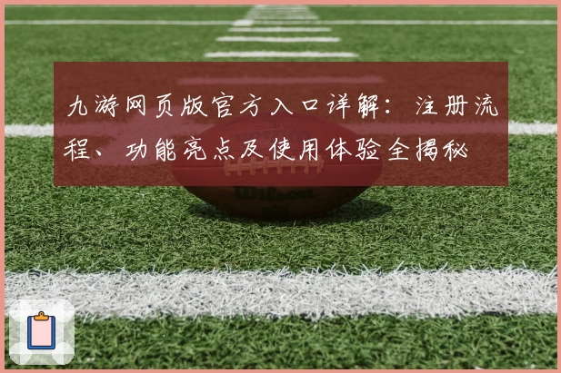 九游网页版官方入口详解:注册流程、功能亮点及使用体验全揭秘